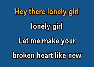 Hey there lonely girl
lonely girl

Let me make your

broken heart like new