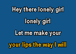 Hey there lonely girl
lonely girl

Let me make your

your lips the way I will