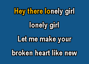 Hey there lonely girl
lonely girl

Let me make your

broken heart like new
