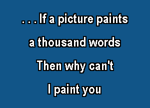 . . . If a picture paints

a thousand words
Then why can't

I paint you