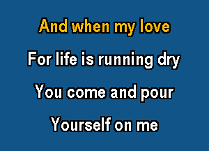 And when my love

For life is running dry

You come and pour

Yourself on me