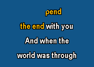 I'd spend

the end with you

And when the

down to die