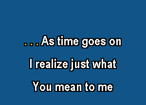 . . .As time goes on

I realize just what

You mean to me