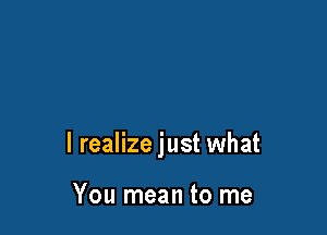I realize just what

You mean to me