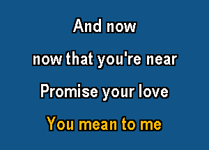 And now

nowthat you're near

Promise your love

You mean to me