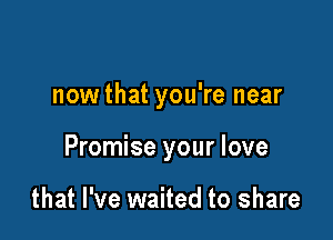 nowthat you're near

Promise your love

that I've waited to share