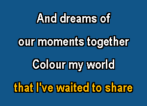 And dreams of

our moments together

Colour my world

that I've waited to share