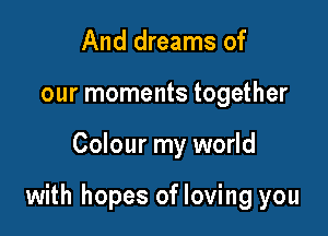 And dreams of
our moments together

Colour my world

with hopes of loving you