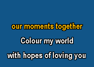 our moments together

Colour my world

with hopes of loving you