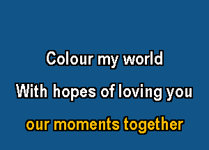 Colour my world

With hopes of loving you

our moments together