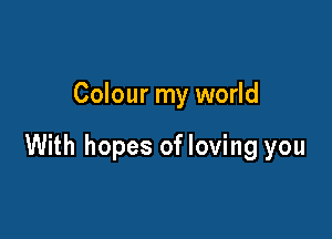 Colour my world

With hopes of loving you