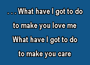 ...What have I got to do

to make you love me

What have I got to do

to make you care