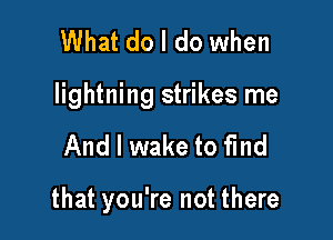 What do I do when

lightning strikes me

And I wake to fmd

that you're not there