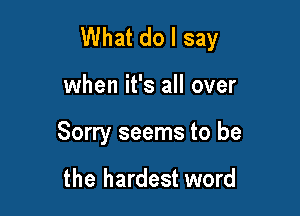 What do I say

when it's all over
Sorry seems to be

the hardest word
