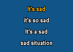 It's sad

it's so sad

It's a sad

sad situation