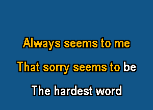 Always seems to me

That sorry seems to be

The hardest word