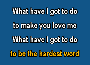 What have I got to do

to make you love me

What have I got to do

to be the hardest word