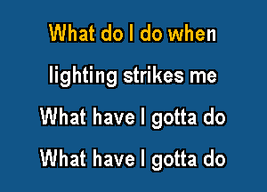 What do I do when

lighting strikes me

What have I gotta do
What have I gotta do