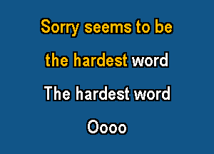 Sorry seems to be

the hardest word
The hardest word

0000