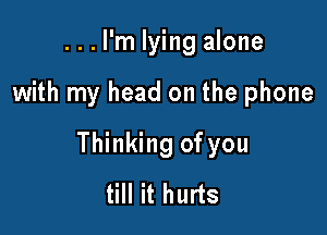 ...l'm lying alone

with my head on the phone

Thinking of you
till it hurts