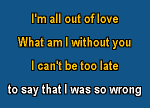 I'm all out of love
What am I without you

I can't be too late

to say that l was so wrong