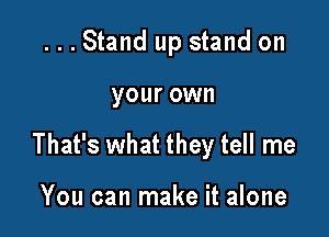 ...Stand up stand on

your OWN

That's what they tell me

You can make it alone