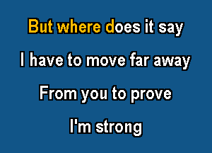 But where does it say

I have to move far away

From you to prove

I'm strong