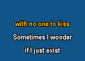 with no one to kiss

Sometimes I wonder

if I just exist