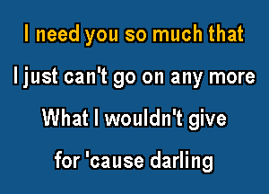 I need you so much that

ljust can't go on any more

What I wouldn't give

for 'cause darling