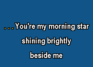 . . .You're my morning star

shining brightly

beside me