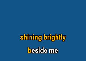 shining brightly

beside me