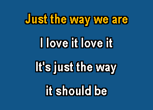 Just the way we are

I love it love it

It's just the way

it should be