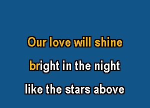 Our love will shine

bright in the night

like the stars above