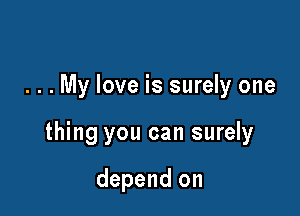 . . . My love is surely one

thing you can surely

depend on