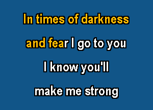 In times of darkness

and fearl go to you

I know you'll

make me strong