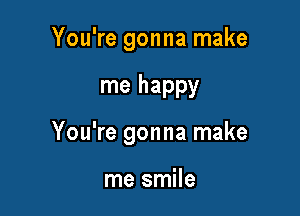 You're gonna make

me happy

You're gonna make

me smile