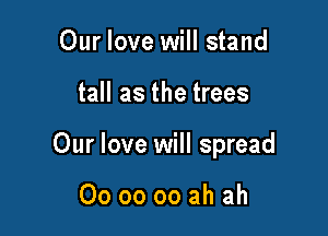 Our love will stand

tall as the trees

Our love will spread

00 oo oo ah ah