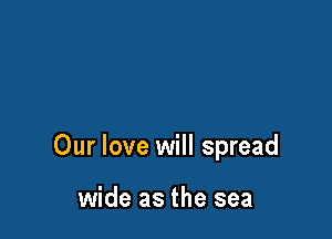 Our love will spread

wide as the sea