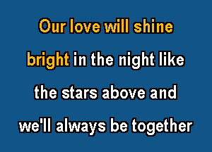 Our love will shine
bright in the night like

the stars above and

we'll always be together