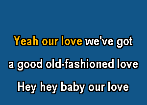 Yeah our love we've got

a good old-fashioned love

Hey hey baby our love