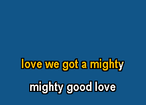 love we got a mighty

mighty good love