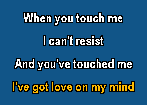 When you touch me
I can't resist

And you've touched me

I've got love on my mind