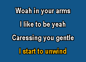 Woah in your arms

I like to be yeah

Caressing you gentle

I start to unwind