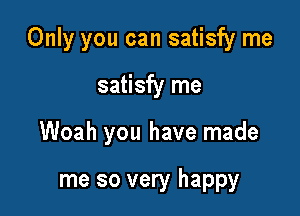 Only you can satisfy me

satisfy rne
Woah you have made

me so very happy