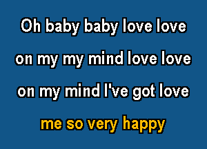 Oh baby baby love love

on my my mind love love
on my mind I've got love

me so very happy