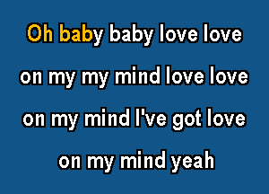 Oh baby baby love love

on my my mind love love
on my mind I've got love

on my mind yeah