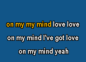 on my my mind love love

on my mind I've got love

on my mind yeah