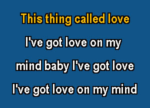 This thing called love
I've got love on my

mind baby I've got love

I've got love on my mind