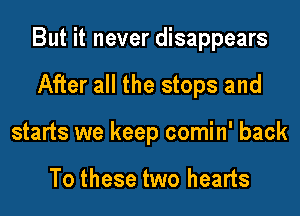 But it never disappears
After all the stops and
starts we keep comin' back

To these two hearts