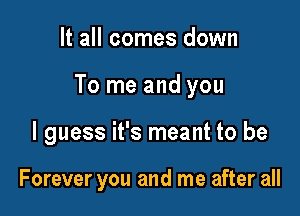 It all comes down

To me and you

I guess it's meant to be

Forever you and me after all